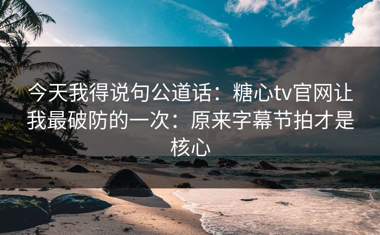 今天我得说句公道话:糖心tv官网让我最破防的一次:原来字幕节拍才是核心 今天我得说句公道话:糖心tv官网让我最破防的一次:原来字幕节拍才是核心
