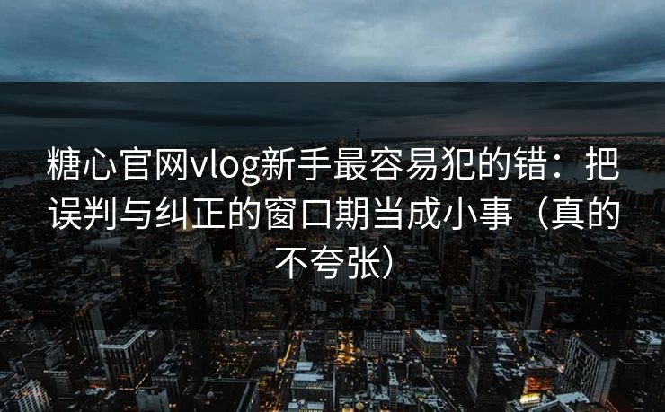 糖心官网vlog新手最容易犯的错:把误判与纠正的窗口期当成小事(真的不夸张) 糖心官网vlog新手最容易犯的错:把误判与纠正的窗口期当成小事(真的不夸张)