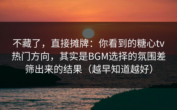 不藏了,直接摊牌:你看到的糖心tv热门方向,其实是BGM选择的氛围差筛出来的结果(越早知道越好) 不藏了,直接摊牌:你看到的糖心tv热门方向,其实是BGM选择的氛围差筛出来的结果(越早知道越好)
