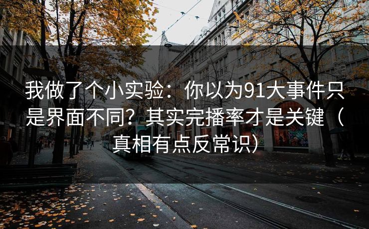 我做了个小实验:你以为91大事件只是界面不同?其实完播率才是关键(真相有点反常识) 我做了个小实验:你以为91大事件只是界面不同?其实完播率才是关键(真相有点反常识)