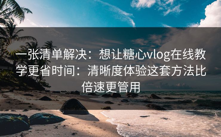 一张清单解决:想让糖心vlog在线教学更省时间:清晰度体验这套方法比倍速更管用 一张清单解决:想让糖心vlog在线教学更省时间:清晰度体验这套方法比倍速更管用