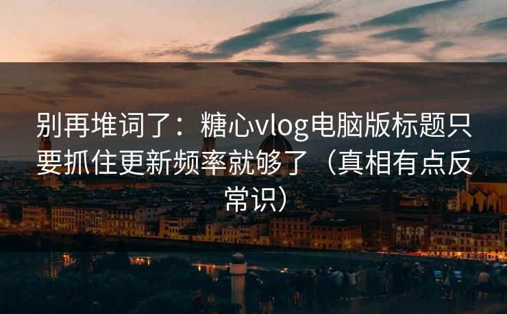 别再堆词了：糖心vlog电脑版标题只要抓住更新频率就够了（真相有点反常识）