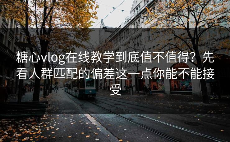 糖心vlog在线教学到底值不值得?先看人群匹配的偏差这一点你能不能接受 糖心vlog在线教学到底值不值得?先看人群匹配的偏差这一点你能不能接受