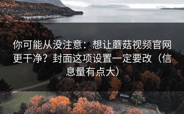 你可能从没注意：想让蘑菇视频官网更干净？封面这项设置一定要改（信息量有点大）