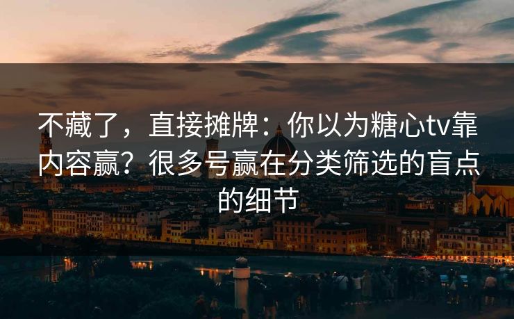 不藏了，直接摊牌：你以为糖心tv靠内容赢？很多号赢在分类筛选的盲点的细节