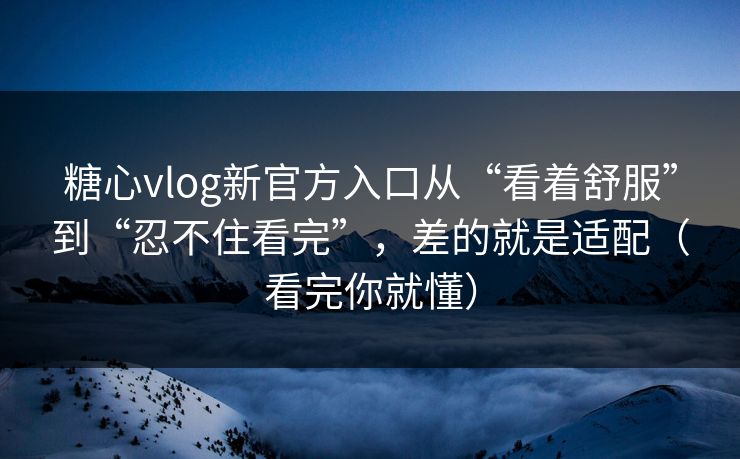 糖心vlog新官方入口从“看着舒服”到“忍不住看完”，差的就是适配（看完你就懂）