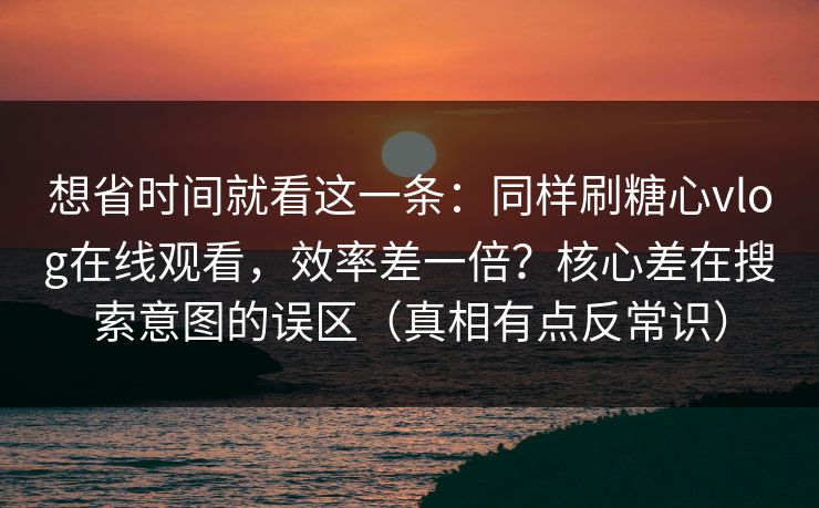 想省时间就看这一条：同样刷糖心vlog在线观看，效率差一倍？核心差在搜索意图的误区（真相有点反常识）