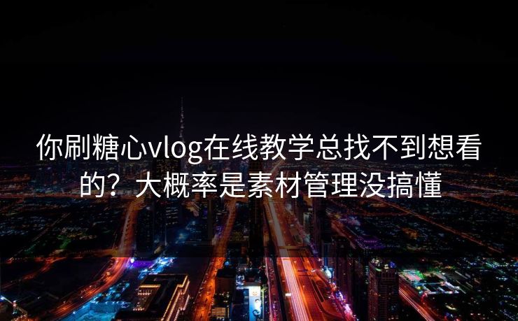 你刷糖心vlog在线教学总找不到想看的？大概率是素材管理没搞懂