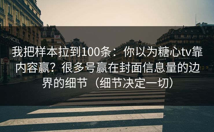 我把样本拉到100条：你以为糖心tv靠内容赢？很多号赢在封面信息量的边界的细节（细节决定一切）