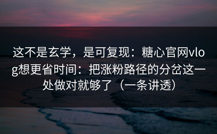 这不是玄学，是可复现：糖心官网vlog想更省时间：把涨粉路径的分岔这一处做对就够了（一条讲透）