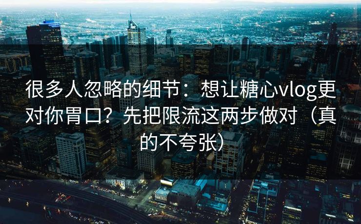 很多人忽略的细节：想让糖心vlog更对你胃口？先把限流这两步做对（真的不夸张）