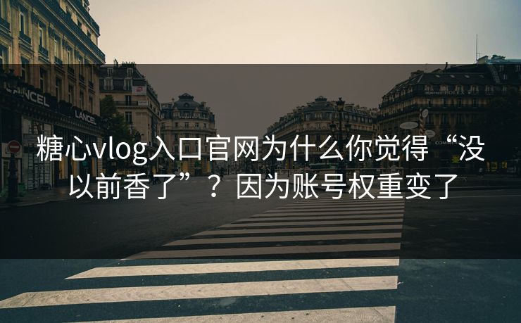 糖心vlog入口官网为什么你觉得“没以前香了”？因为账号权重变了