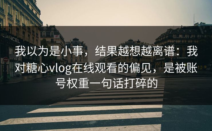 我以为是小事，结果越想越离谱：我对糖心vlog在线观看的偏见，是被账号权重一句话打碎的