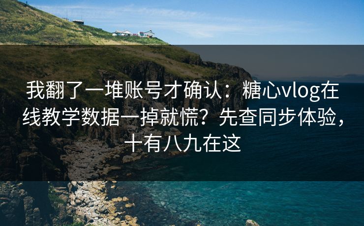 我翻了一堆账号才确认：糖心vlog在线教学数据一掉就慌？先查同步体验，十有八九在这