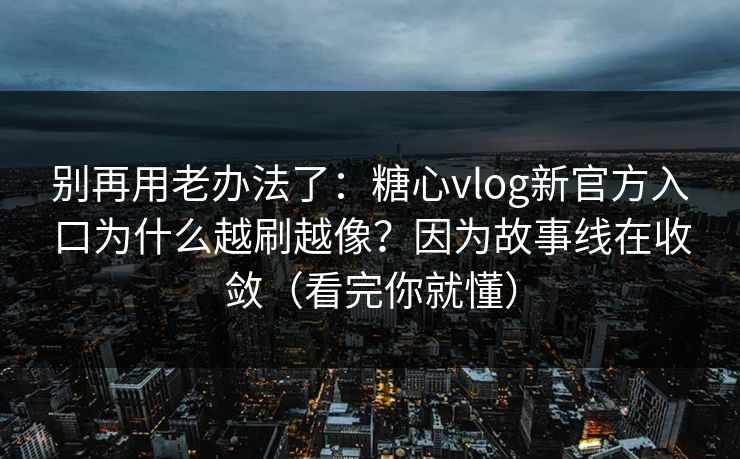 别再用老办法了：糖心vlog新官方入口为什么越刷越像？因为故事线在收敛（看完你就懂）