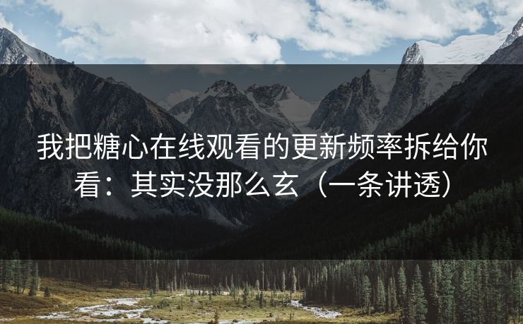 我把糖心在线观看的更新频率拆给你看：其实没那么玄（一条讲透）