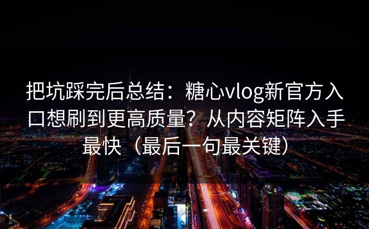 把坑踩完后总结：糖心vlog新官方入口想刷到更高质量？从内容矩阵入手最快（最后一句最关键）