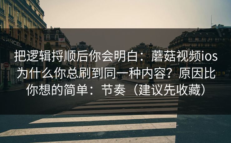 把逻辑捋顺后你会明白:蘑菇视频ios为什么你总刷到同一种内容?原因比你想的简单:节奏(建议先收藏) 把逻辑捋顺后你会明白:蘑菇视频ios为什么你总刷到同一种内容?原因比你想的简单:节奏(建议先收藏)