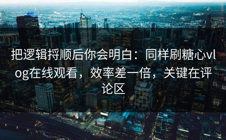 把逻辑捋顺后你会明白:同样刷糖心vlog在线观看,效率差一倍,关键在评论区 把逻辑捋顺后你会明白:同样刷糖心vlog在线观看,效率差一倍,关键在评论区