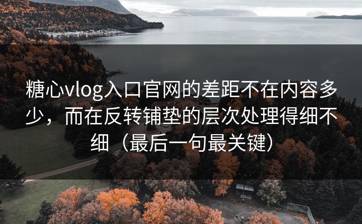 糖心vlog入口官网的差距不在内容多少,而在反转铺垫的层次处理得细不细(最后一句最关键) 糖心vlog入口官网的差距不在内容多少,而在反转铺垫的层次处理得细不细(最后一句最关键)