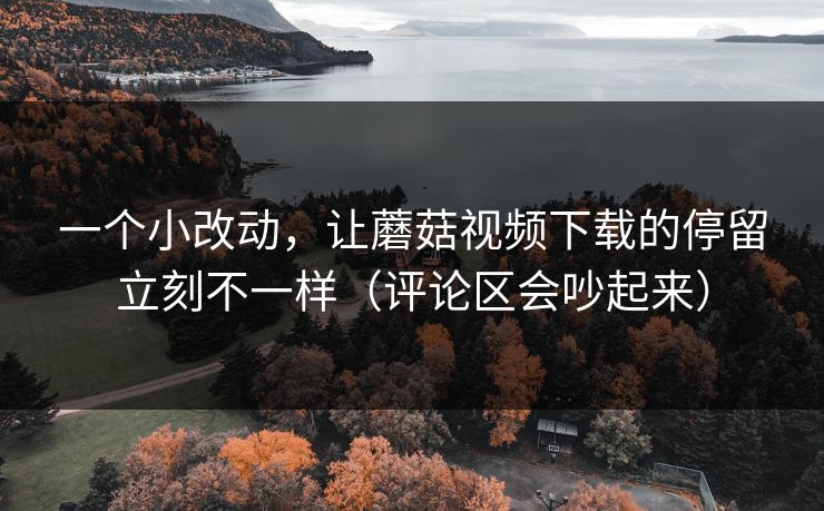 一个小改动,让蘑菇视频下载的停留立刻不一样(评论区会吵起来) 一个小改动,让蘑菇视频下载的停留立刻不一样(评论区会吵起来)