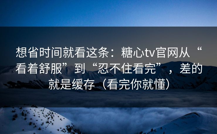 想省时间就看这条:糖心tv官网从“看着舒服”到“忍不住看完”,差的就是缓存(看完你就懂) 想省时间就看这条:糖心tv官网从“看着舒服”到“忍不住看完”,差的就是缓存(看完你就懂)
