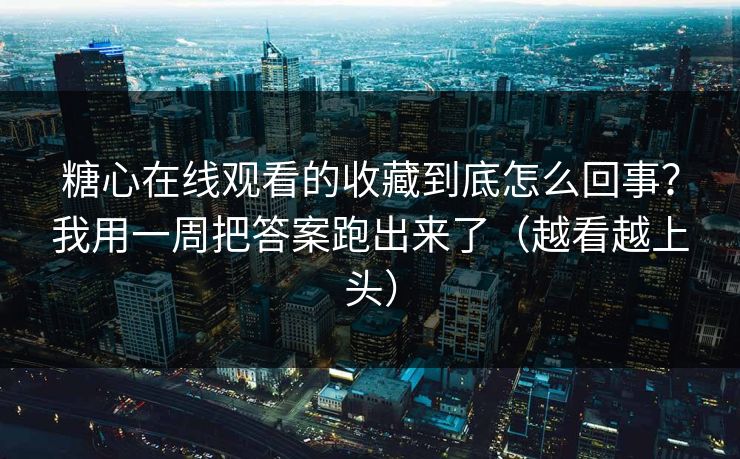 糖心在线观看的收藏到底怎么回事?我用一周把答案跑出来了(越看越上头) 糖心在线观看的收藏到底怎么回事?我用一周把答案跑出来了(越看越上头)