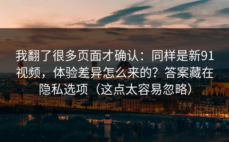 我翻了很多页面才确认:同样是新91视频,体验差异怎么来的?答案藏在隐私选项(这点太容易忽略) 我翻了很多页面才确认:同样是新91视频,体验差异怎么来的?答案藏在隐私选项(这点太容易忽略)
