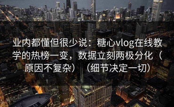 业内都懂但很少说:糖心vlog在线教学的热榜一变,数据立刻两极分化(原因不复杂)(细节决定一切) 业内都懂但很少说:糖心vlog在线教学的热榜一变,数据立刻两极分化(原因不复杂)(细节决定一切)