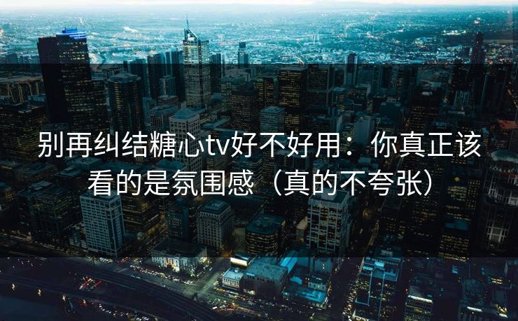 别再纠结糖心tv好不好用:你真正该看的是氛围感(真的不夸张) 别再纠结糖心tv好不好用:你真正该看的是氛围感(真的不夸张)