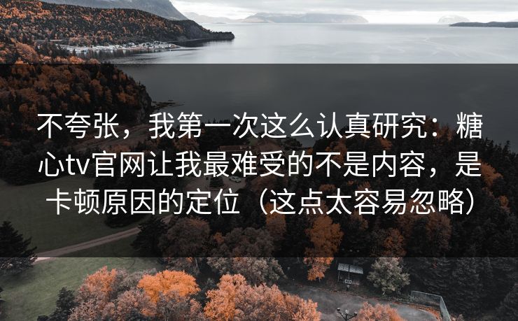 不夸张,我第一次这么认真研究:糖心tv官网让我最难受的不是内容,是卡顿原因的定位(这点太容易忽略) 不夸张,我第一次这么认真研究:糖心tv官网让我最难受的不是内容,是卡顿原因的定位(这点太容易忽略)
