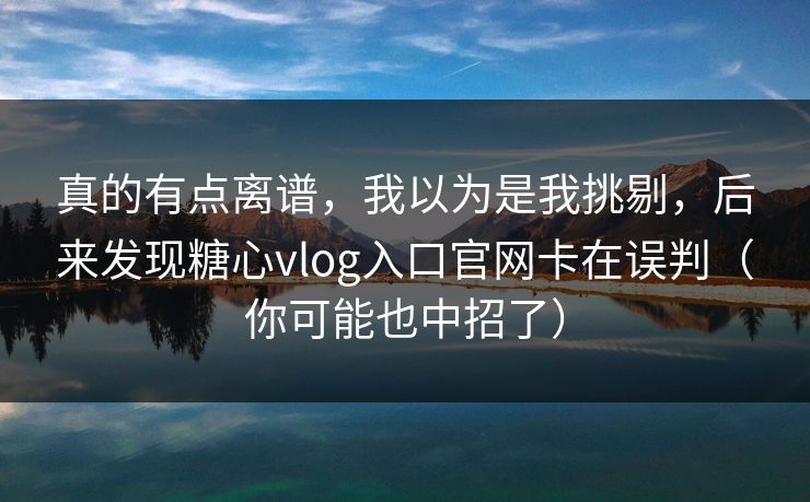真的有点离谱,我以为是我挑剔,后来发现糖心vlog入口官网卡在误判(你可能也中招了) 真的有点离谱,我以为是我挑剔,后来发现糖心vlog入口官网卡在误判(你可能也中招了)