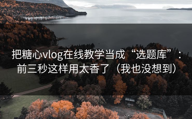 把糖心vlog在线教学当成“选题库”：前三秒这样用太香了（我也没想到）