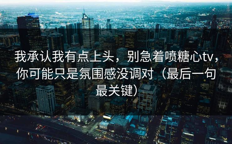 我承认我有点上头,别急着喷糖心tv,你可能只是氛围感没调对(最后一句最关键) 我承认我有点上头,别急着喷糖心tv,你可能只是氛围感没调对(最后一句最关键)