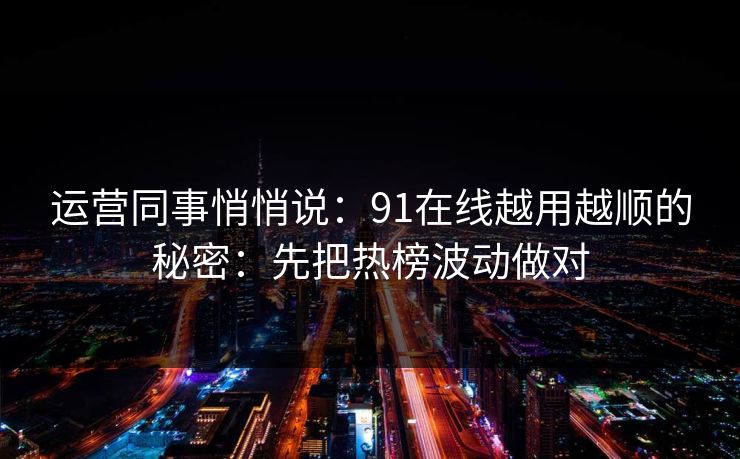 运营同事悄悄说:91在线越用越顺的秘密:先把热榜波动做对 运营同事悄悄说:91在线越用越顺的秘密:先把热榜波动做对