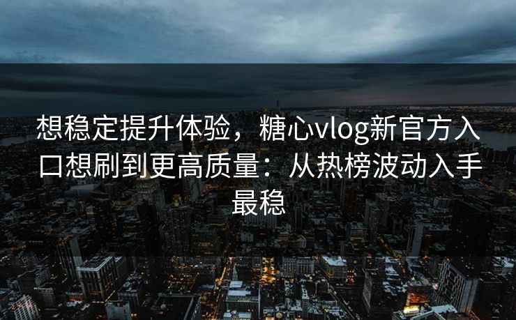 想稳定提升体验,糖心vlog新官方入口想刷到更高质量:从热榜波动入手最稳 想稳定提升体验,糖心vlog新官方入口想刷到更高质量:从热榜波动入手最稳