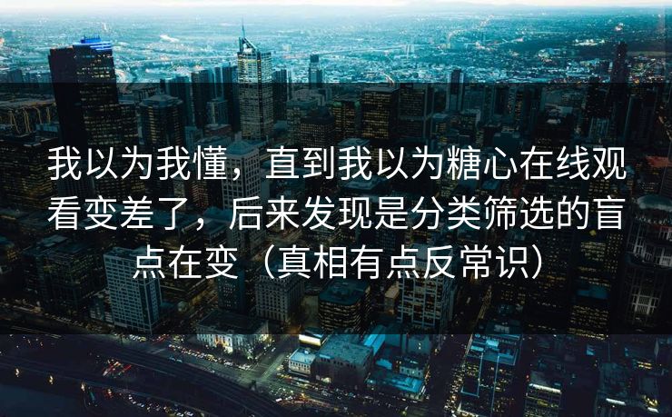 我以为我懂,直到我以为糖心在线观看变差了,后来发现是分类筛选的盲点在变(真相有点反常识) 我以为我懂,直到我以为糖心在线观看变差了,后来发现是分类筛选的盲点在变(真相有点反常识)