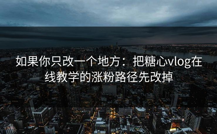 如果你只改一个地方:把糖心vlog在线教学的涨粉路径先改掉 如果你只改一个地方:把糖心vlog在线教学的涨粉路径先改掉