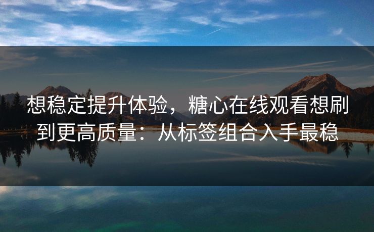 想稳定提升体验,糖心在线观看想刷到更高质量:从标签组合入手最稳 想稳定提升体验,糖心在线观看想刷到更高质量:从标签组合入手最稳
