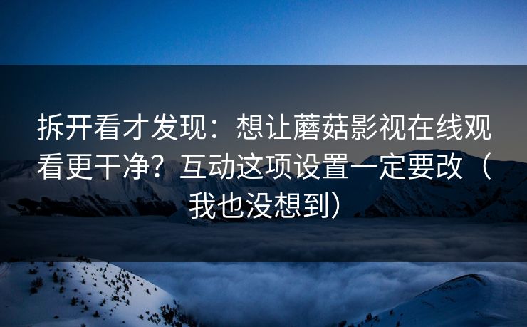 拆开看才发现:想让蘑菇影视在线观看更干净?互动这项设置一定要改(我也没想到) 拆开看才发现:想让蘑菇影视在线观看更干净?互动这项设置一定要改(我也没想到)
