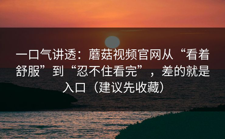 一口气讲透：蘑菇视频官网从“看着舒服”到“忍不住看完”，差的就是入口（建议先收藏）