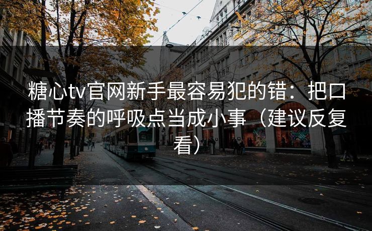 糖心tv官网新手最容易犯的错：把口播节奏的呼吸点当成小事（建议反复看）