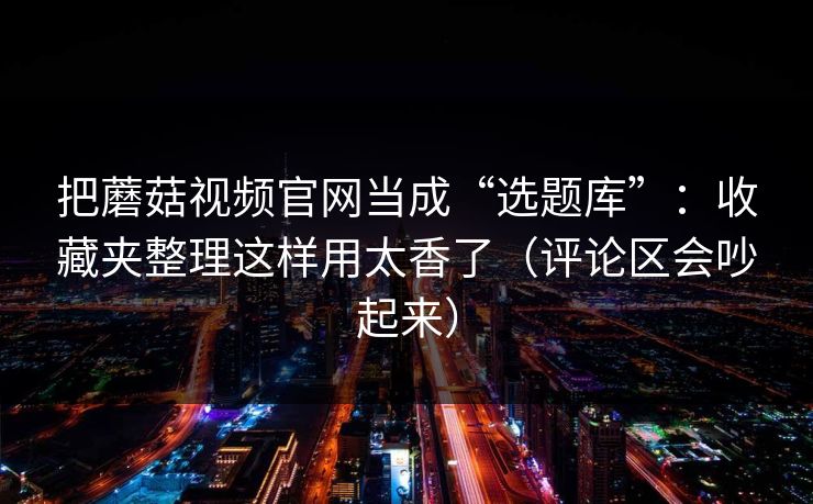 把蘑菇视频官网当成“选题库”:收藏夹整理这样用太香了(评论区会吵起来) 把蘑菇视频官网当成“选题库”:收藏夹整理这样用太香了(评论区会吵起来)
