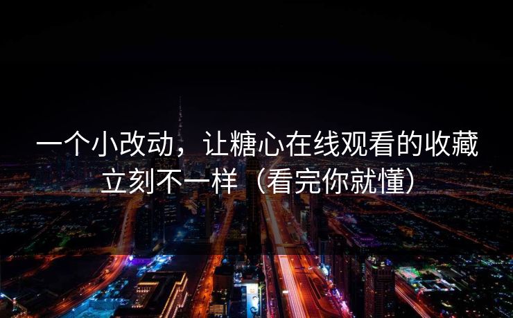 一个小改动,让糖心在线观看的收藏立刻不一样(看完你就懂) 一个小改动,让糖心在线观看的收藏立刻不一样(看完你就懂)