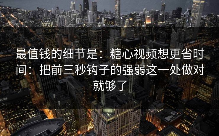 最值钱的细节是:糖心视频想更省时间:把前三秒钩子的强弱这一处做对就够了 最值钱的细节是:糖心视频想更省时间:把前三秒钩子的强弱这一处做对就够了