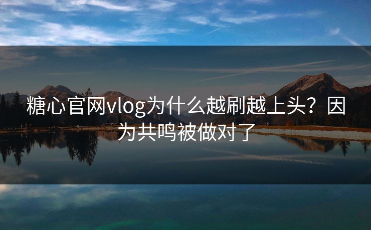 糖心官网vlog为什么越刷越上头?因为共鸣被做对了 糖心官网vlog为什么越刷越上头?因为共鸣被做对了