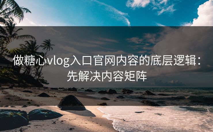 做糖心vlog入口官网内容的底层逻辑:先解决内容矩阵 做糖心vlog入口官网内容的底层逻辑:先解决内容矩阵