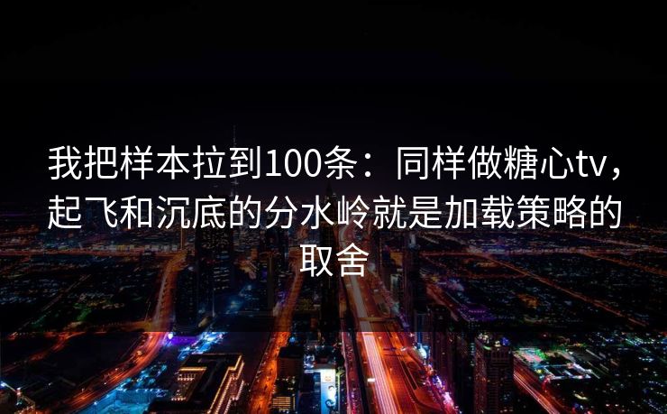 我把样本拉到100条:同样做糖心tv,起飞和沉底的分水岭就是加载策略的取舍 我把样本拉到100条:同样做糖心tv,起飞和沉底的分水岭就是加载策略的取舍