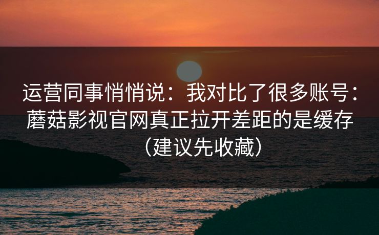 运营同事悄悄说:我对比了很多账号:蘑菇影视官网真正拉开差距的是缓存(建议先收藏) 运营同事悄悄说:我对比了很多账号:蘑菇影视官网真正拉开差距的是缓存(建议先收藏)