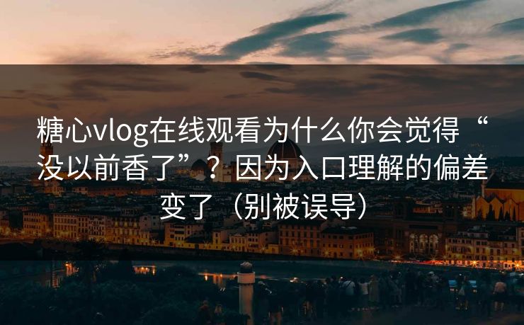 糖心vlog在线观看为什么你会觉得“没以前香了”?因为入口理解的偏差变了(别被误导) 糖心vlog在线观看为什么你会觉得“没以前香了”?因为入口理解的偏差变了(别被误导)